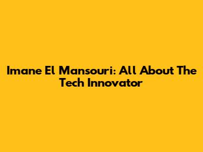 Imane El Mansouri: All About The Tech Innovator