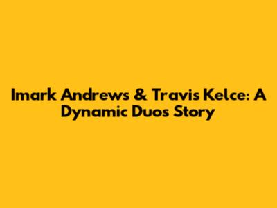 Imark Andrews & Travis Kelce: A Dynamic Duo's Story