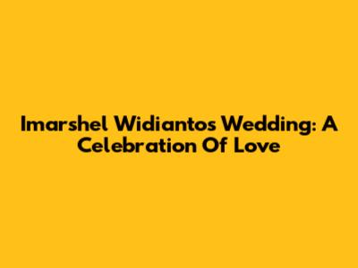 Imarshel Widianto's Wedding: A Celebration Of Love