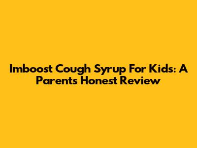 Imboost Cough Syrup For Kids: A Parent's Honest Review