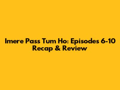 Imere Pass Tum Ho: Episodes 6-10 Recap & Review