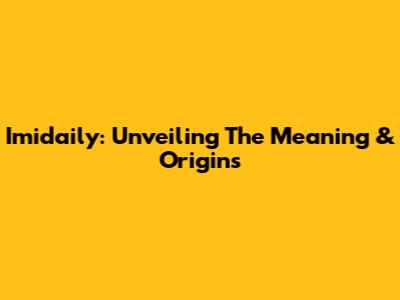 Imidaily: Unveiling The Meaning & Origins