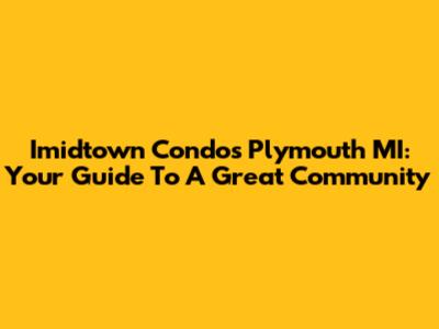 Imidtown Condos Plymouth MI: Your Guide To A Great Community