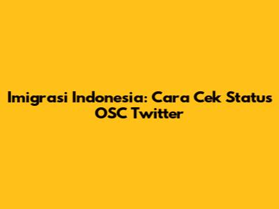 Imigrasi Indonesia: Cara Cek Status OSC Twitter