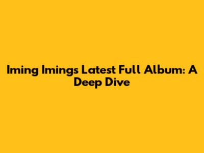 Iming Iming's Latest Full Album: A Deep Dive