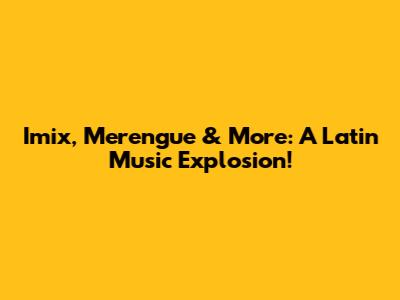 Imix, Merengue & More: A Latin Music Explosion!