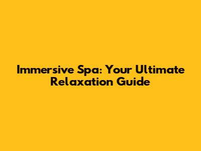 Immersive Spa: Your Ultimate Relaxation Guide