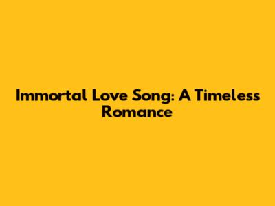 Immortal Love Song: A Timeless Romance