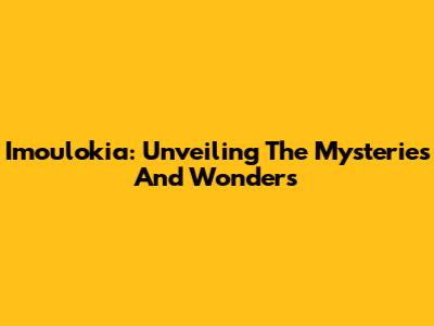 Imoulokia: Unveiling The Mysteries And Wonders