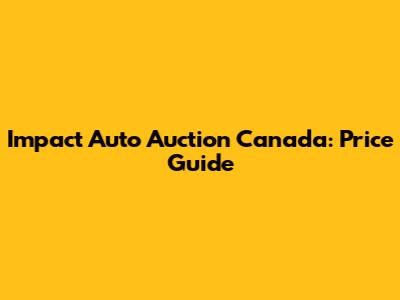 Impact Auto Auction Canada: Price Guide