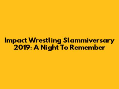 Impact Wrestling Slammiversary 2019: A Night To Remember