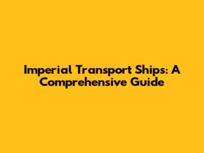 Imperial Transport Ships: A Comprehensive Guide