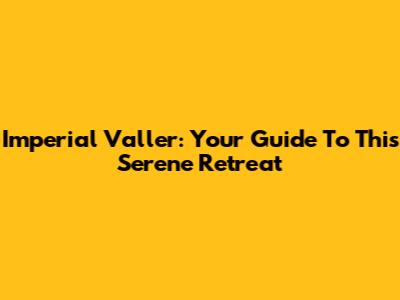 Imperial Valler: Your Guide To This Serene Retreat