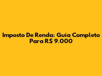 Imposto De Renda: Guia Completo Para R$ 9.000
