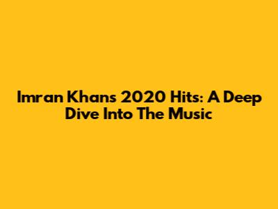 Imran Khan's 2020 Hits: A Deep Dive Into The Music