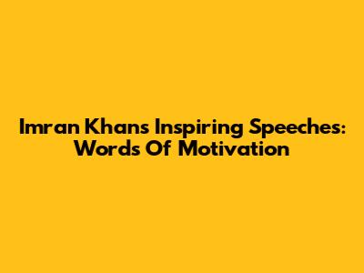 Imran Khan's Inspiring Speeches: Words Of Motivation