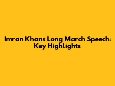 Imran Khan's Long March Speech: Key Highlights