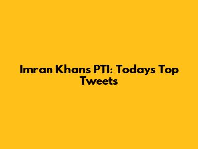 Imran Khan's PTI: Today's Top Tweets