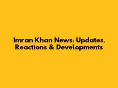 Imran Khan News: Updates, Reactions & Developments