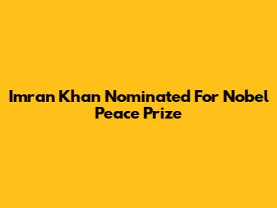 Imran Khan Nominated For Nobel Peace Prize