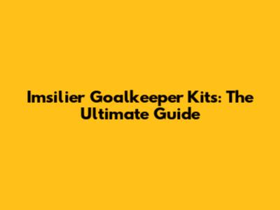 Imsilier Goalkeeper Kits: The Ultimate Guide