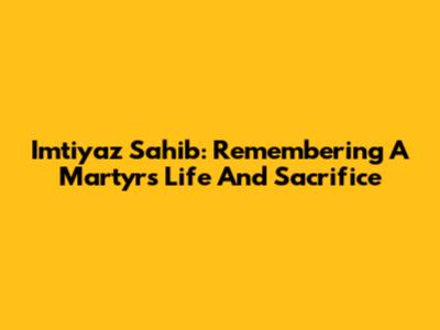 Imtiyaz Sahib: Remembering A Martyr's Life And Sacrifice