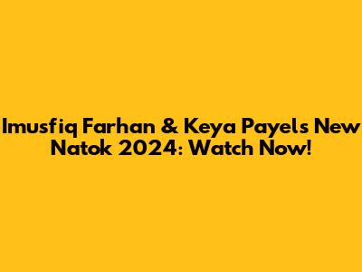 Imusfiq Farhan & Keya Payel's New Natok 2024: Watch Now!