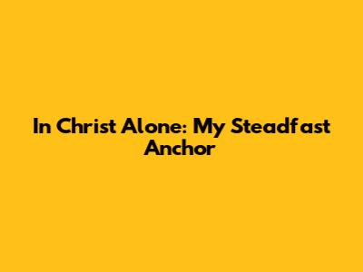 In Christ Alone: My Steadfast Anchor