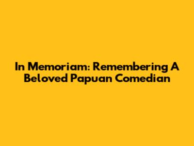 In Memoriam: Remembering A Beloved Papuan Comedian