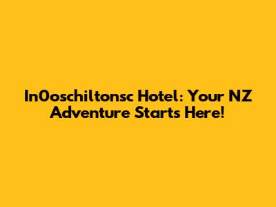 In0oschiltonsc Hotel: Your NZ Adventure Starts Here!