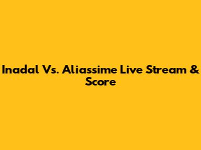 Inadal Vs. Aliassime Live Stream & Score