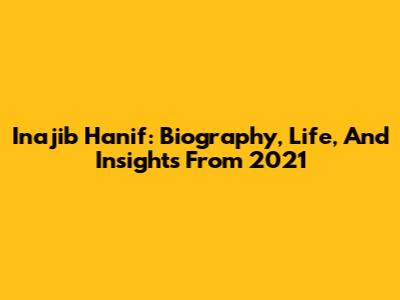 Inajib Hanif: Biography, Life, And Insights From 2021