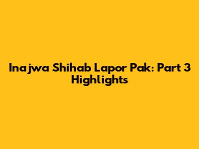Inajwa Shihab Lapor Pak: Part 3 Highlights