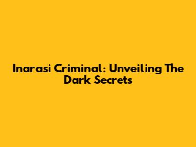 Inarasi Criminal: Unveiling The Dark Secrets