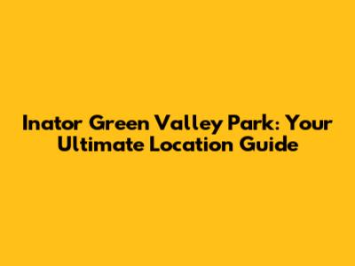Inator Green Valley Park: Your Ultimate Location Guide