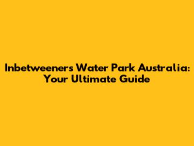 Inbetweeners Water Park Australia: Your Ultimate Guide