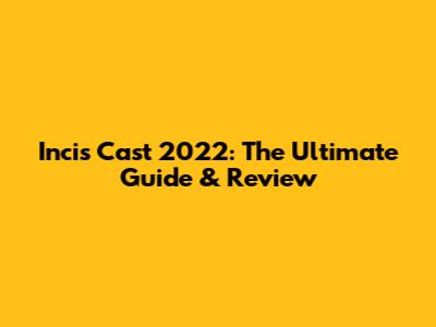 Incis Cast 2022: The Ultimate Guide & Review