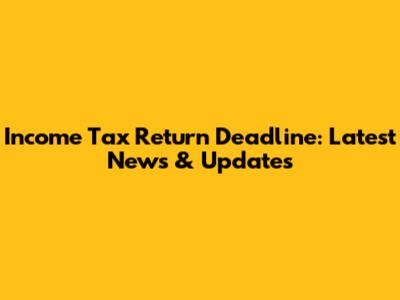 Income Tax Return Deadline: Latest News & Updates