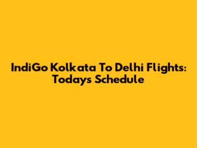 IndiGo Kolkata To Delhi Flights: Today's Schedule