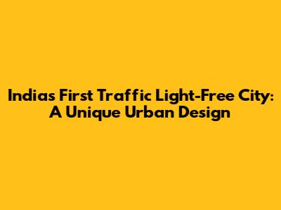 India's First Traffic Light-Free City: A Unique Urban Design