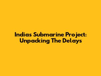 India's Submarine Project: Unpacking The Delays
