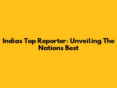 India's Top Reporter: Unveiling The Nation's Best