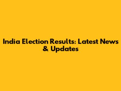 India Election Results: Latest News & Updates