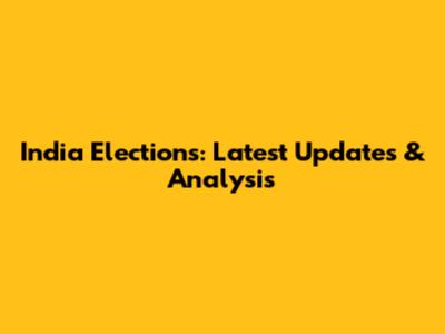 India Elections: Latest Updates & Analysis