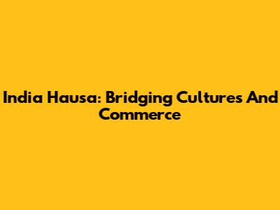 India Hausa: Bridging Cultures And Commerce
