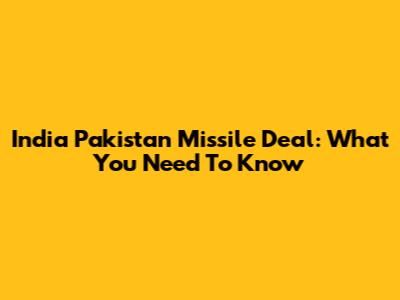 India Pakistan Missile Deal: What You Need To Know