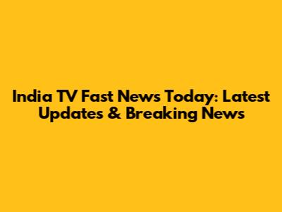 India TV Fast News Today: Latest Updates & Breaking News