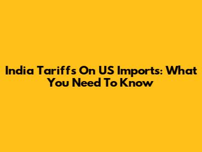India Tariffs On US Imports: What You Need To Know
