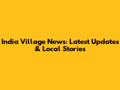 India Village News: Latest Updates & Local Stories