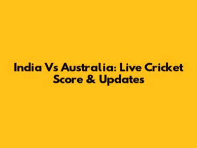 India Vs Australia: Live Cricket Score & Updates